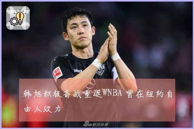 韩旭积极备战重返WNBA 曾在纽约自由人效力
