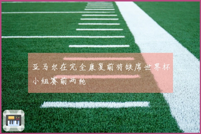 亚马尔在完全康复前将缺席世界杯小组赛前两轮