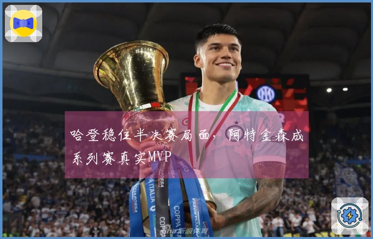 哈登稳住半决赛局面，阿特金森成系列赛真实MVP